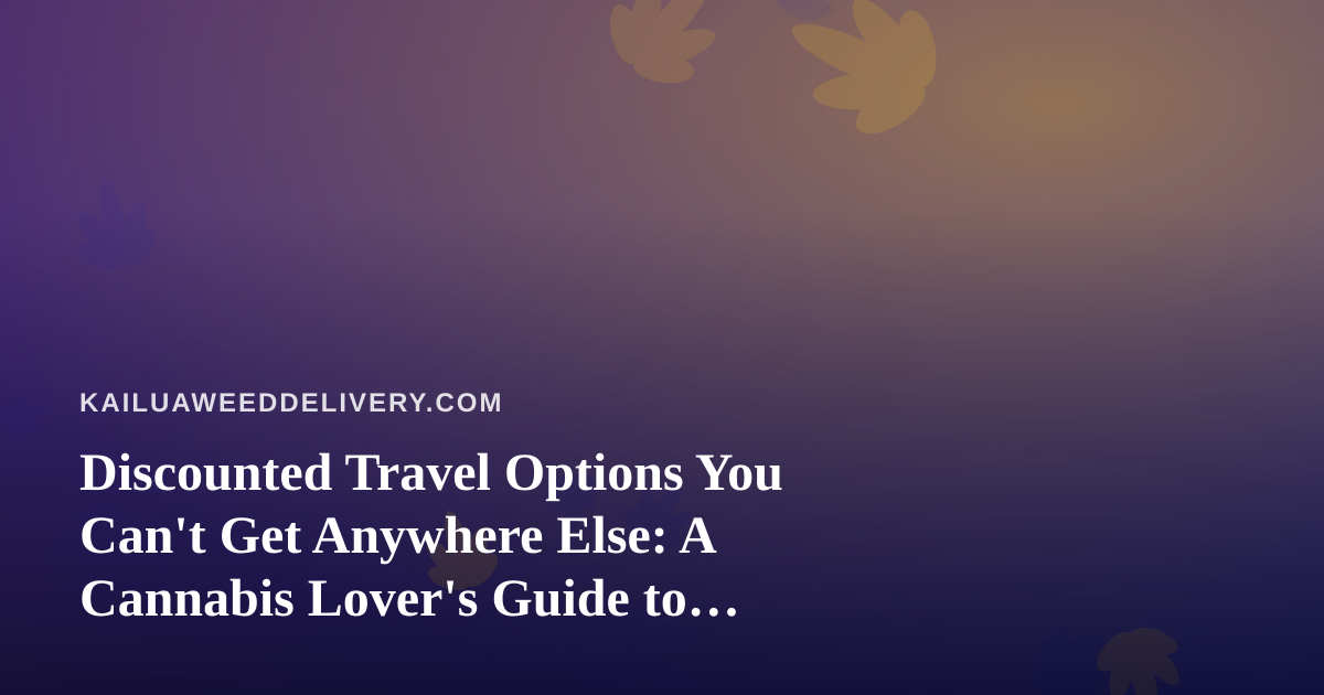 Discounted Travel Options You Can’t Get Anywhere Else: A Cannabis Lover’s Guide to Smarter Getaways