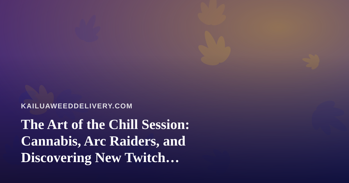 The Art of the Chill Session: Cannabis, Arc Raiders, and Discovering New Twitch Streamers