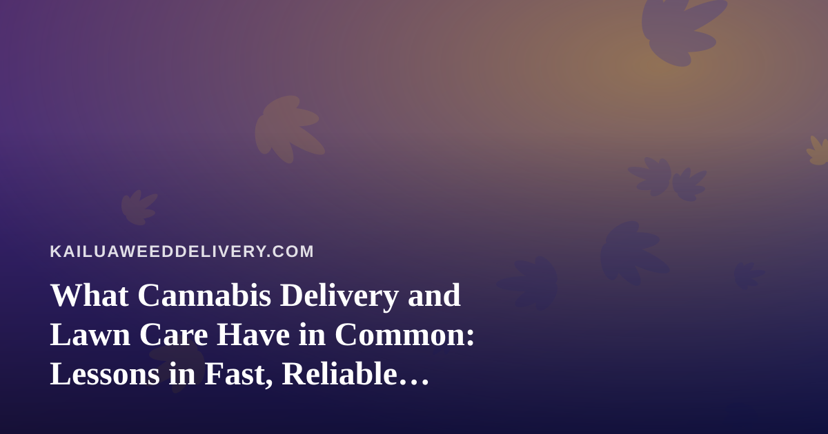 What Cannabis Delivery and Lawn Care Have in Common: Lessons in Fast, Reliable Service