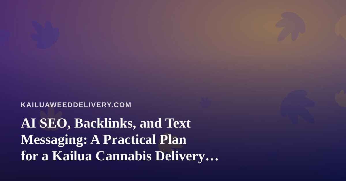 AI SEO, Backlinks, and Text Messaging: A Practical Plan for a Kailua Cannabis Delivery Blog
