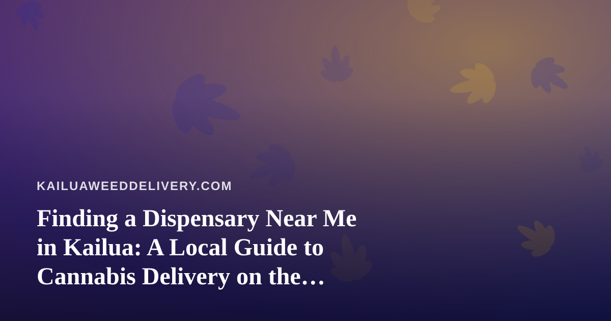 Finding a Dispensary Near Me in Kailua: A Local Guide to Cannabis Delivery on the Windward Side