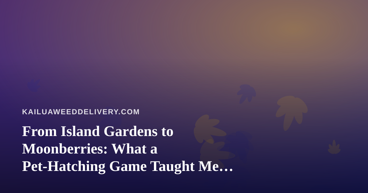 From Island Gardens to Moonberries: What a Pet-Hatching Game Taught Me About Downtime (A Kailua Perspective)