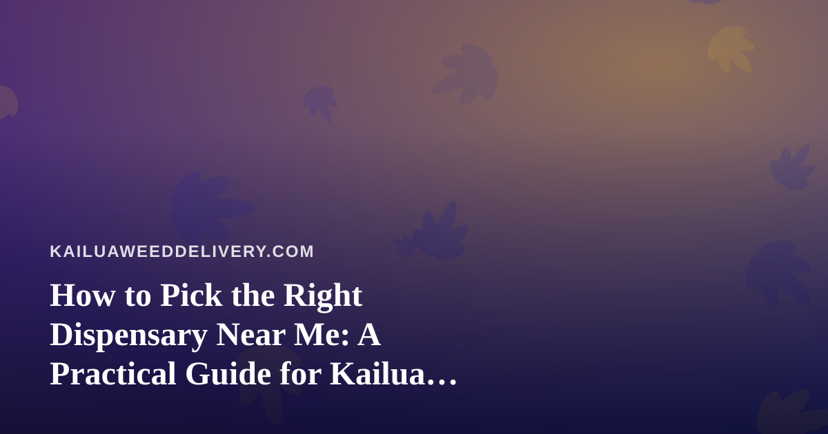 How to Pick the Right Dispensary Near Me: A Practical Guide for Kailua Cannabis Shoppers