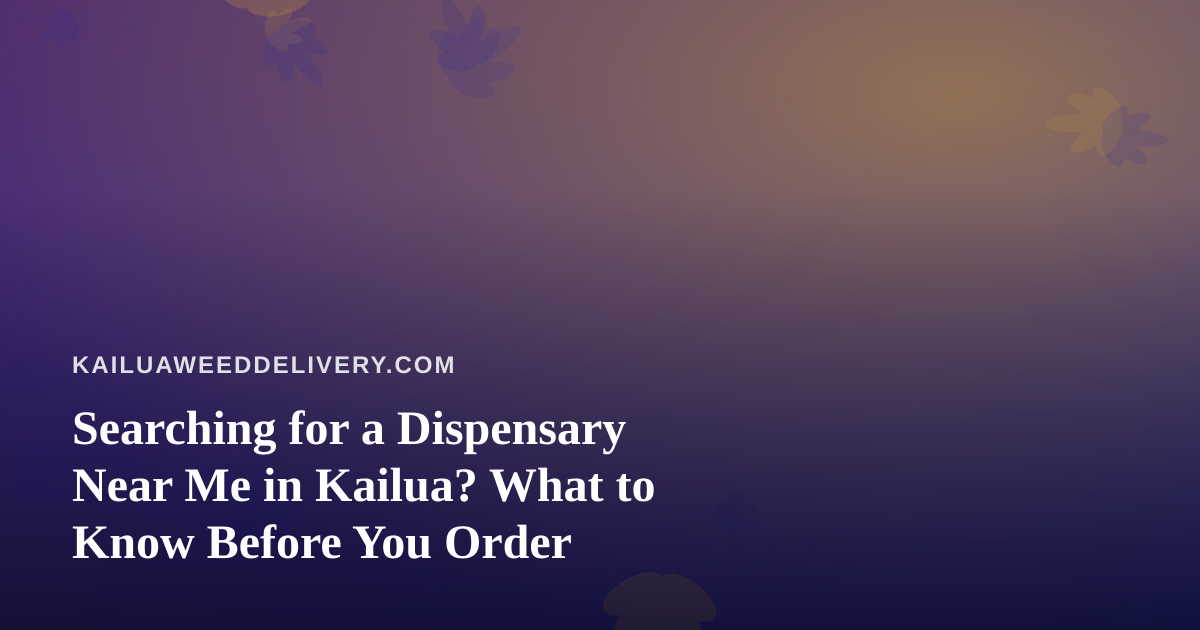 Searching for a Dispensary Near Me in Kailua? What to Know Before You Order