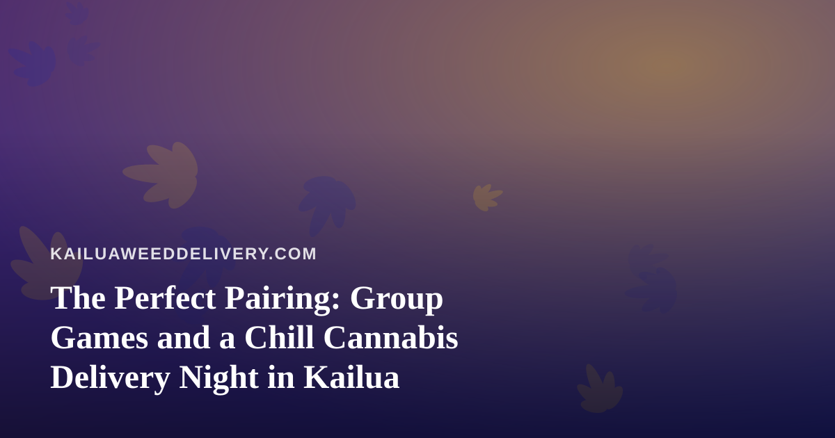 The Perfect Pairing: Group Games and a Chill Cannabis Delivery Night in Kailua